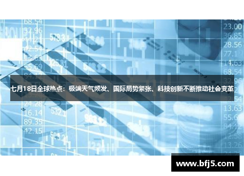 七月18日全球热点：极端天气频发、国际局势紧张、科技创新不断推动社会变革