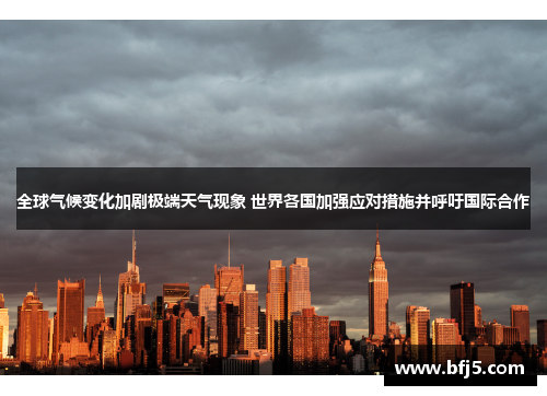 全球气候变化加剧极端天气现象 世界各国加强应对措施并呼吁国际合作